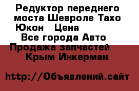 Редуктор переднего моста Шевроле Тахо/Юкон › Цена ­ 35 000 - Все города Авто » Продажа запчастей   . Крым,Инкерман